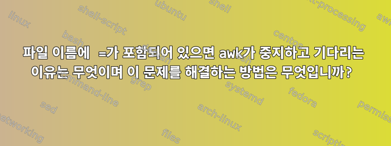 파일 이름에 =가 포함되어 있으면 awk가 중지하고 기다리는 이유는 무엇이며 이 문제를 해결하는 방법은 무엇입니까?