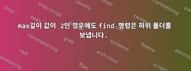 max깊이 값이 2인 경우에도 find 명령은 하위 폴더를 보냅니다.