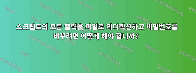 스크립트의 모든 출력을 파일로 리디렉션하고 비밀번호를 바꾸려면 어떻게 해야 합니까?