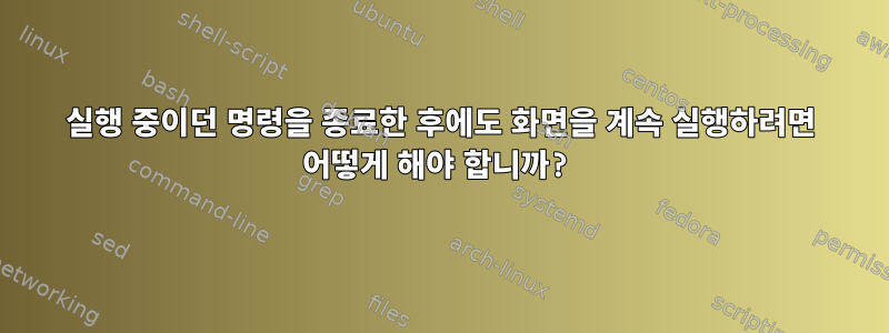 실행 중이던 명령을 종료한 후에도 화면을 계속 실행하려면 어떻게 해야 합니까?