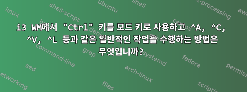 i3 WM에서 "Ctrl" 키를 모드 키로 사용하고 ^A, ^C, ^V, ^L 등과 같은 일반적인 작업을 수행하는 방법은 무엇입니까?