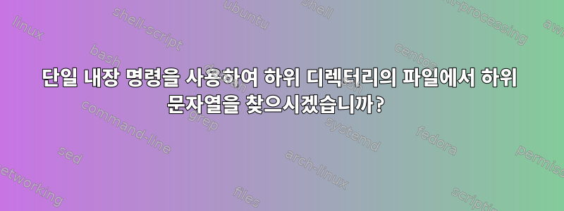 단일 내장 명령을 사용하여 하위 디렉터리의 파일에서 하위 문자열을 찾으시겠습니까?