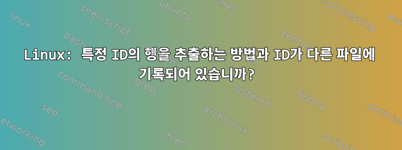 Linux: 특정 ID의 행을 추출하는 방법과 ID가 다른 파일에 기록되어 있습니까?