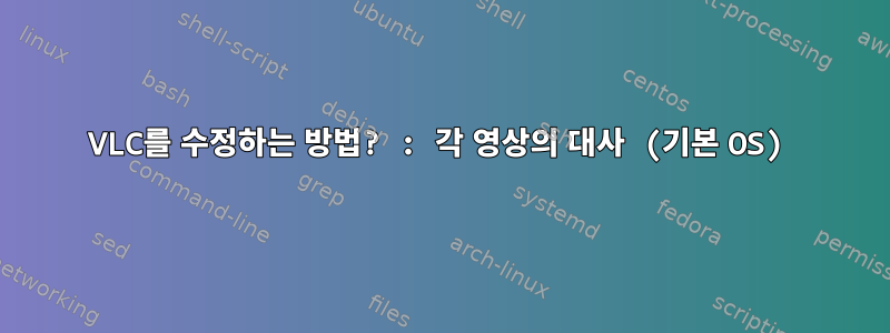 VLC를 수정하는 방법? : 각 영상의 대사 (기본 OS)