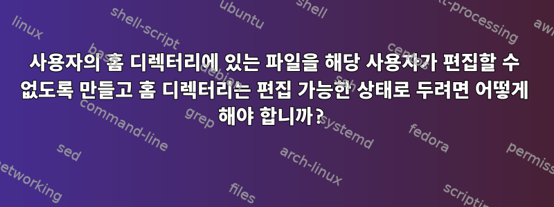 사용자의 홈 디렉터리에 있는 파일을 해당 사용자가 편집할 수 없도록 만들고 홈 디렉터리는 편집 가능한 상태로 두려면 어떻게 해야 합니까?