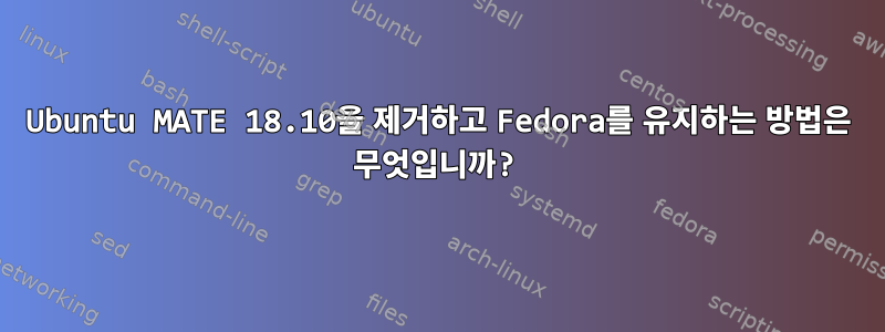 Ubuntu MATE 18.10을 제거하고 Fedora를 유지하는 방법은 무엇입니까?