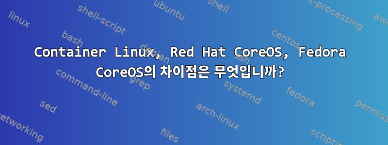 Container Linux, Red Hat CoreOS, Fedora CoreOS의 차이점은 무엇입니까?