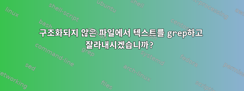 구조화되지 않은 파일에서 텍스트를 grep하고 잘라내시겠습니까?