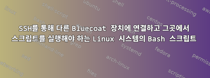 SSH를 통해 다른 Bluecoat 장치에 연결하고 그곳에서 스크립트를 실행해야 하는 Linux 시스템의 Bash 스크립트