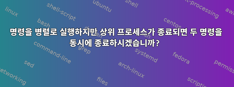 명령을 병렬로 실행하지만 상위 프로세스가 종료되면 두 명령을 동시에 종료하시겠습니까?