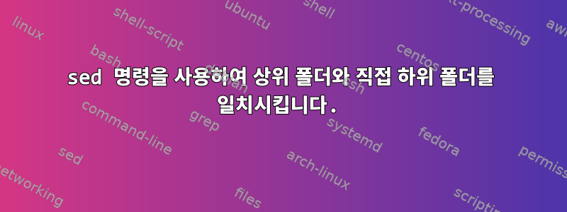 sed 명령을 사용하여 상위 폴더와 직접 하위 폴더를 일치시킵니다.