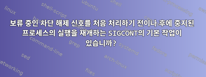 보류 중인 차단 해제 신호를 처음 처리하기 전이나 후에 중지된 프로세스의 실행을 재개하는 SIGCONT의 기본 작업이 있습니까?