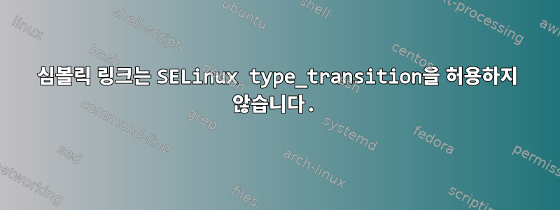 심볼릭 링크는 SELinux type_transition을 허용하지 않습니다.