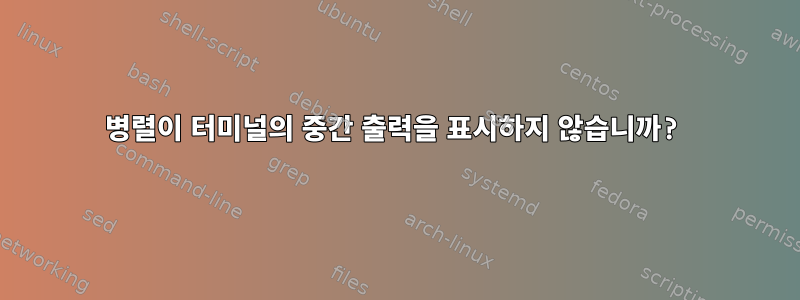 병렬이 터미널의 중간 출력을 표시하지 않습니까?