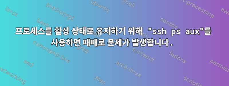 프로세스를 활성 상태로 유지하기 위해 "ssh ps aux"를 사용하면 때때로 문제가 발생합니다.