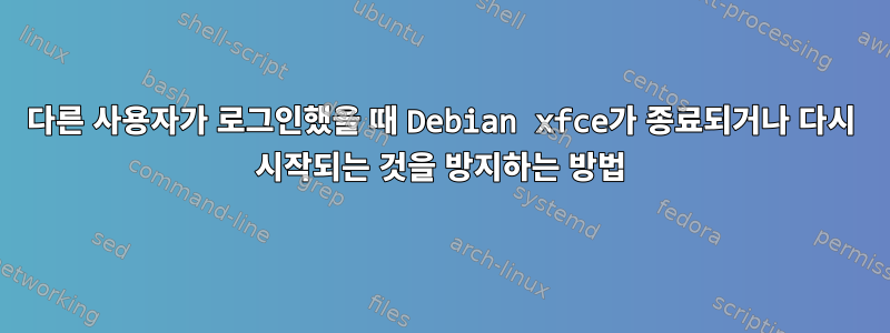 다른 사용자가 로그인했을 때 Debian xfce가 종료되거나 다시 시작되는 것을 방지하는 방법