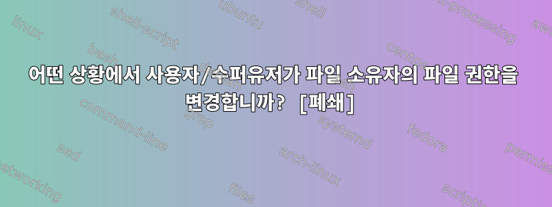 어떤 상황에서 사용자/수퍼유저가 파일 소유자의 파일 권한을 변경합니까? [폐쇄]