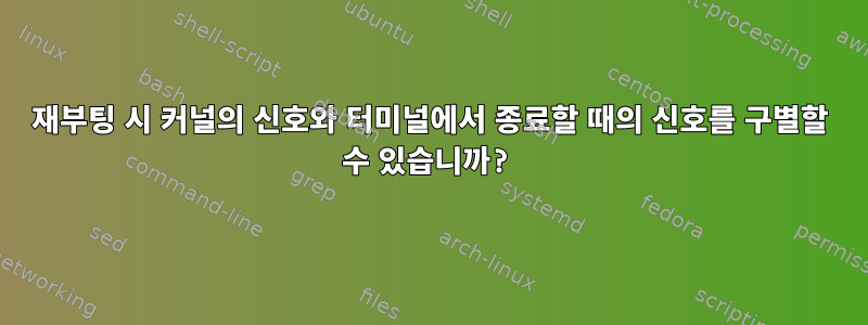 재부팅 시 커널의 신호와 터미널에서 종료할 때의 신호를 구별할 수 있습니까?