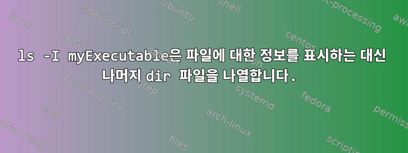 ls -I myExecutable은 파일에 대한 정보를 표시하는 대신 나머지 dir 파일을 나열합니다.