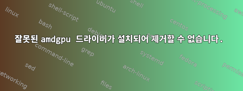 잘못된 amdgpu 드라이버가 설치되어 제거할 수 없습니다.