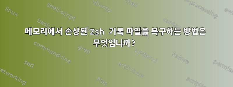 메모리에서 손상된 Zsh 기록 파일을 복구하는 방법은 무엇입니까?