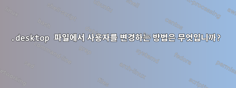 .desktop 파일에서 사용자를 변경하는 방법은 무엇입니까?