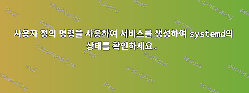 사용자 정의 명령을 사용하여 서비스를 생성하여 systemd의 상태를 확인하세요.