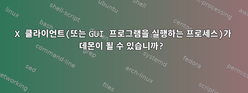 X 클라이언트(또는 GUI 프로그램을 실행하는 프로세스)가 데몬이 될 수 있습니까?