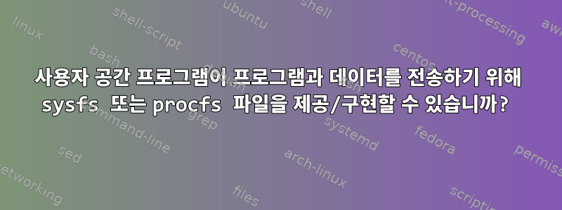 사용자 공간 프로그램이 프로그램과 데이터를 전송하기 위해 sysfs 또는 procfs 파일을 제공/구현할 수 있습니까?