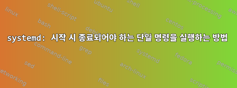 systemd: 시작 시 종료되어야 하는 단일 명령을 실행하는 방법