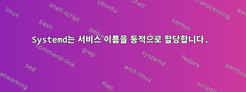 Systemd는 서비스 이름을 동적으로 할당합니다.