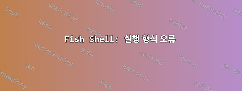 Fish Shell: 실행 형식 오류