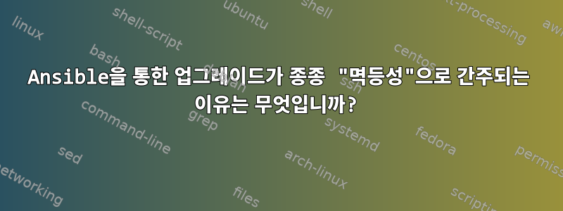 Ansible을 통한 업그레이드가 종종 "멱등성"으로 간주되는 이유는 무엇입니까?