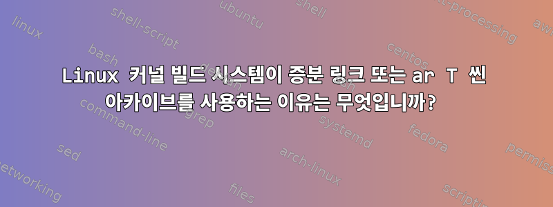 Linux 커널 빌드 시스템이 증분 링크 또는 ar T 씬 아카이브를 사용하는 이유는 무엇입니까?