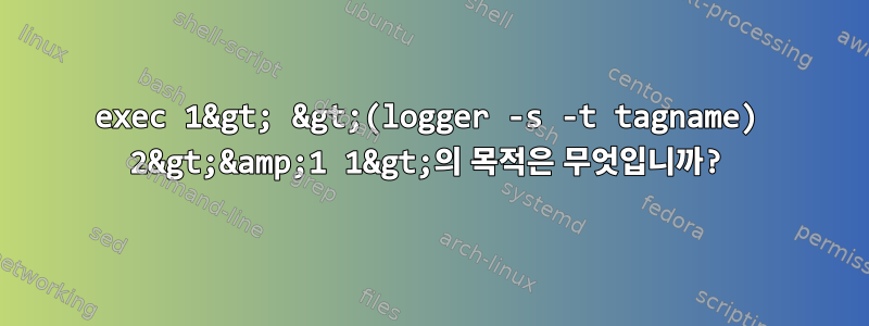 exec 1&gt; &gt;(logger -s -t tagname) 2&gt;&amp;1 1&gt;의 목적은 무엇입니까?