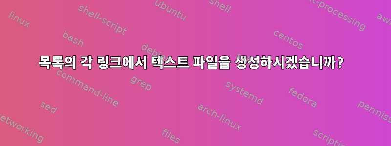 목록의 각 링크에서 텍스트 파일을 생성하시겠습니까?