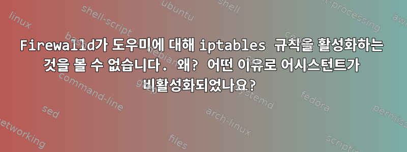 Firewalld가 도우미에 대해 iptables 규칙을 활성화하는 것을 볼 수 없습니다. 왜? 어떤 이유로 어시스턴트가 비활성화되었나요?