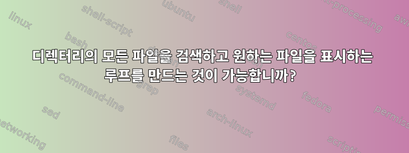 디렉터리의 모든 파일을 검색하고 원하는 파일을 표시하는 루프를 만드는 것이 가능합니까?