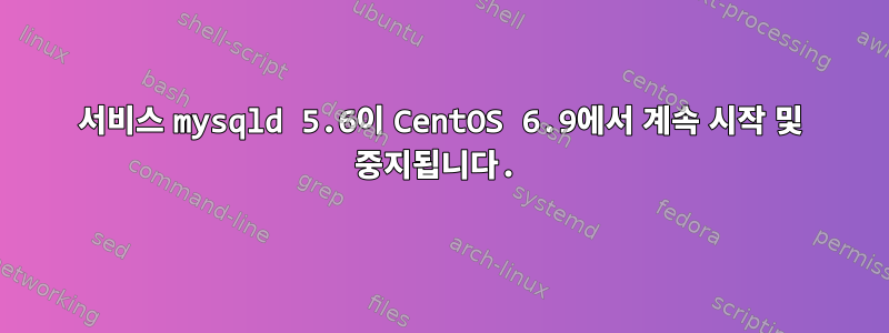 서비스 mysqld 5.6이 CentOS 6.9에서 계속 시작 및 중지됩니다.