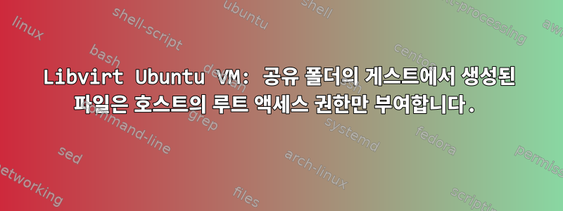 Libvirt Ubuntu VM: 공유 폴더의 게스트에서 생성된 파일은 호스트의 루트 액세스 권한만 부여합니다.