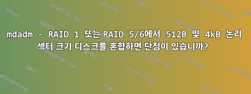 mdadm - RAID 1 또는 RAID 5/6에서 512B 및 4kB 논리 섹터 크기 디스크를 혼합하면 단점이 있습니까?