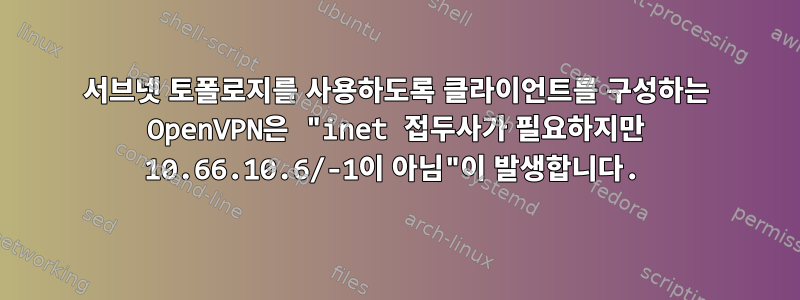 서브넷 토폴로지를 사용하도록 클라이언트를 구성하는 OpenVPN은 "inet 접두사가 필요하지만 10.66.10.6/-1이 아님"이 발생합니다.