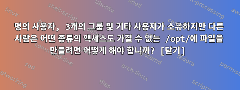 2명의 사용자, 3개의 그룹 및 기타 사용자가 소유하지만 다른 사람은 어떤 종류의 액세스도 가질 수 없는 /opt/에 파일을 만들려면 어떻게 해야 합니까? [닫기]