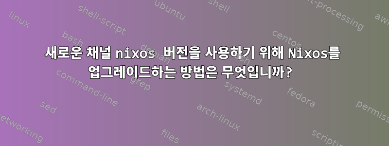 새로운 채널 nixos 버전을 사용하기 위해 Nixos를 업그레이드하는 방법은 무엇입니까?