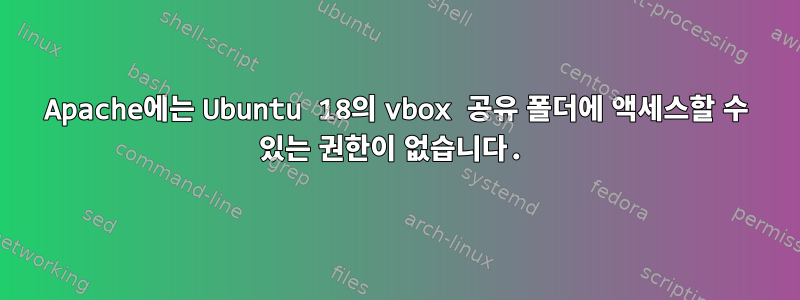 Apache에는 Ubuntu 18의 vbox 공유 폴더에 액세스할 수 있는 권한이 없습니다.