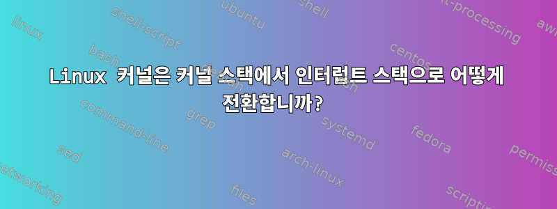 Linux 커널은 커널 스택에서 인터럽트 스택으로 어떻게 전환합니까?