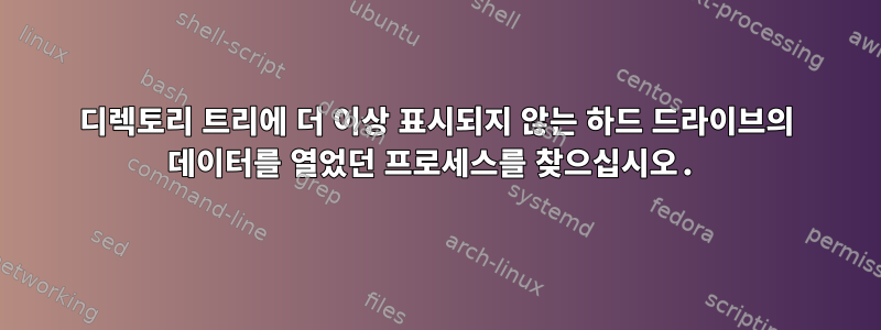 디렉토리 트리에 더 이상 표시되지 않는 하드 드라이브의 데이터를 열었던 프로세스를 찾으십시오.