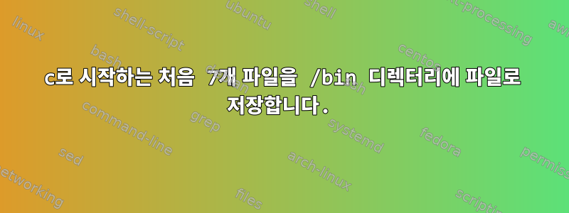 c로 시작하는 처음 7개 파일을 /bin 디렉터리에 파일로 저장합니다.