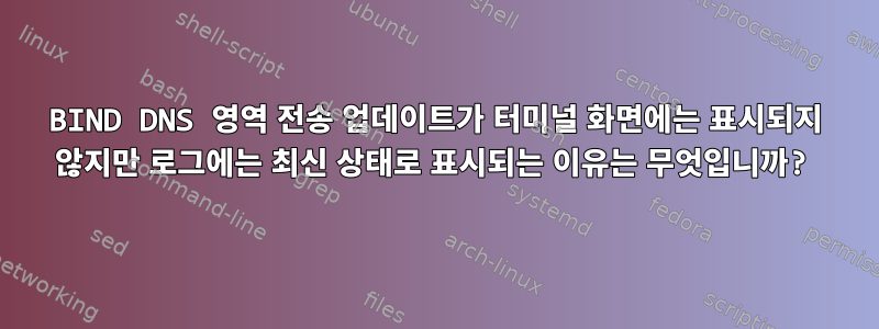 BIND DNS 영역 전송 업데이트가 터미널 화면에는 표시되지 않지만 로그에는 최신 상태로 표시되는 이유는 무엇입니까?