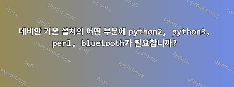 데비안 기본 설치의 어떤 부분에 python2, python3, perl, bluetooth가 필요합니까?